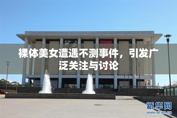 裸体美女遭遇不测事件，引发广泛关注与讨论