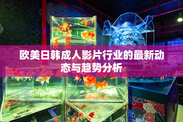 欧美日韩成人影片行业的最新动态与趋势分析