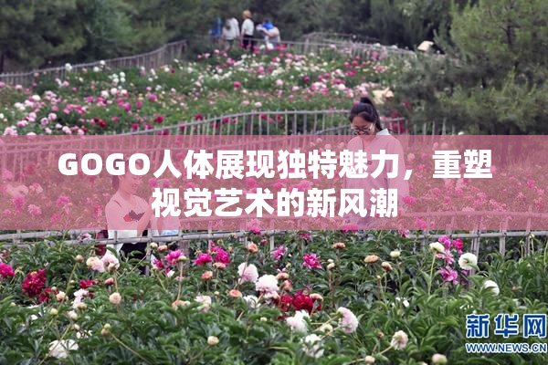GOGO人体展现独特魅力，重塑视觉艺术的新风潮