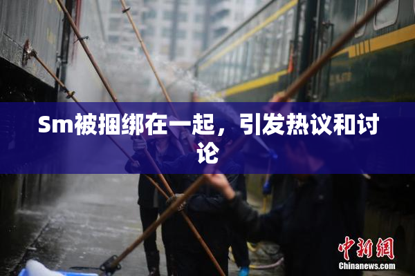 Sm被捆绑在一起，引发热议和讨论