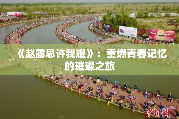《赵露思许我耀》：重燃青春记忆的璀璨之旅