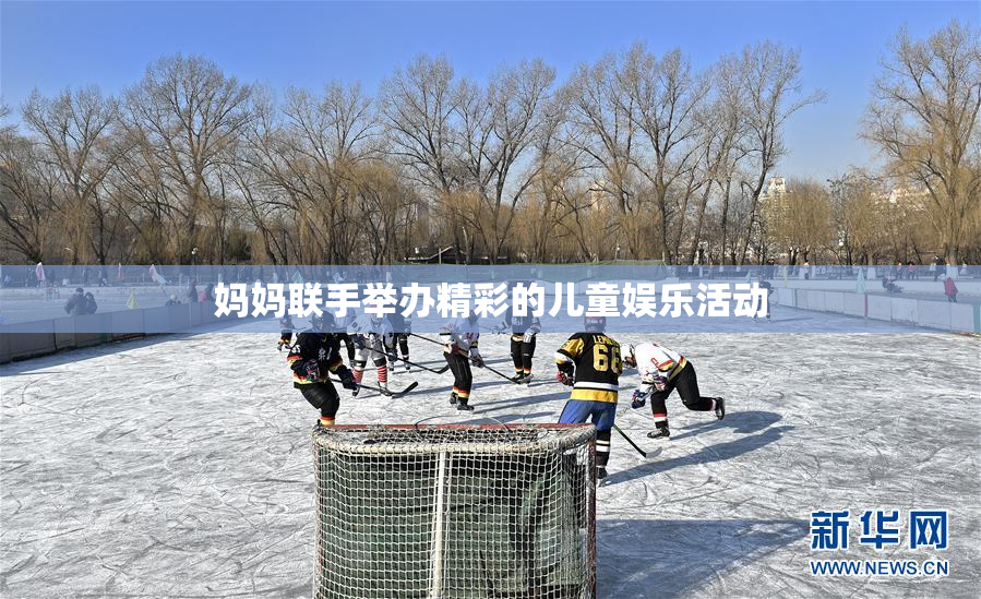 妈妈联手举办精彩的儿童娱乐活动