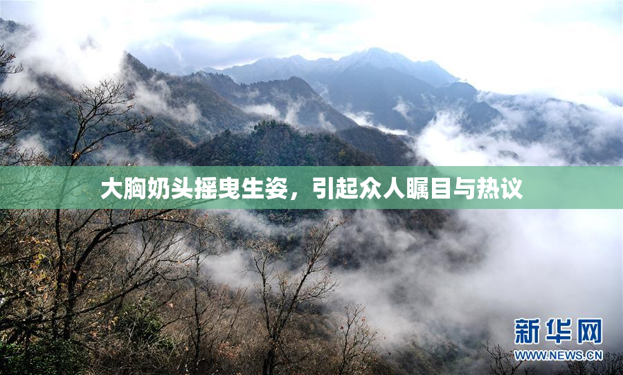 大胸奶头摇曳生姿，引起众人瞩目与热议