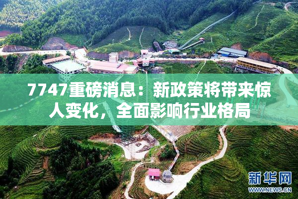 7747重磅消息：新政策将带来惊人变化，全面影响行业格局