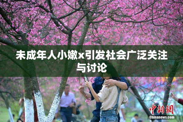 未成年人小嫩x引发社会广泛关注与讨论