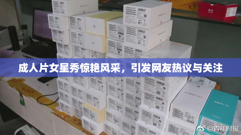 成人片女星秀惊艳风采，引发网友热议与关注