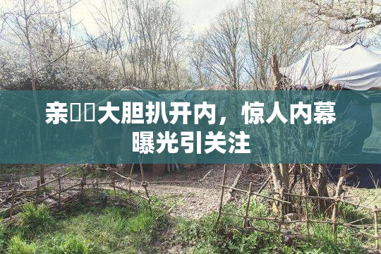亲妺妺大胆扒开内，惊人内幕曝光引关注