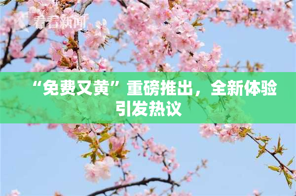 “免费又黄”重磅推出，全新体验引发热议
