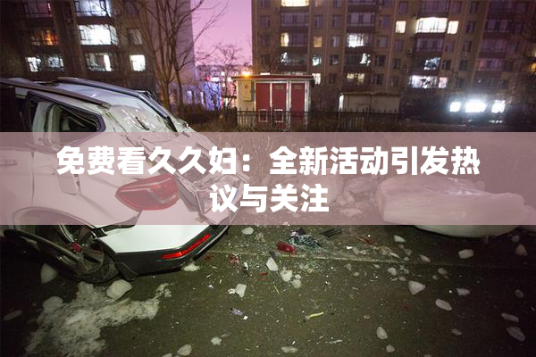 免费看久久妇：全新活动引发热议与关注