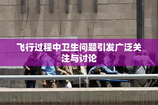 飞行过程中卫生问题引发广泛关注与讨论
