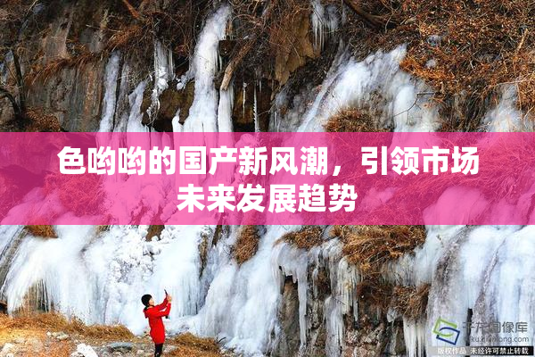 色哟哟的国产新风潮，引领市场未来发展趋势