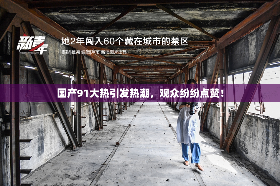 国产91大热引发热潮，观众纷纷点赞！
