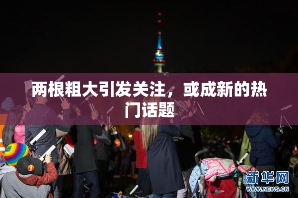 两根粗大引发关注，或成新的热门话题
