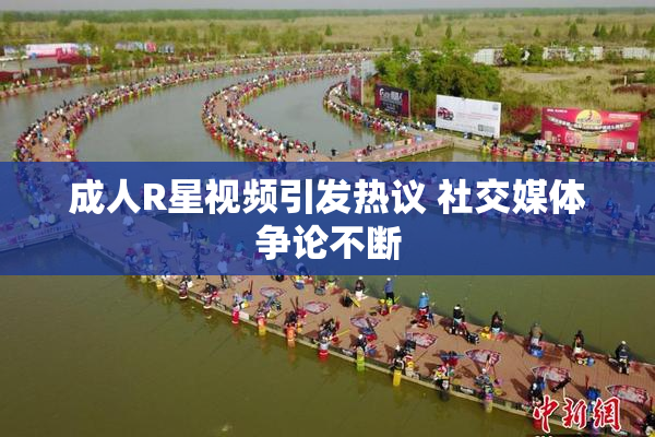 成人R星视频引发热议 社交媒体争论不断