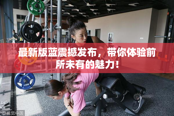 最新版蓝震撼发布，带你体验前所未有的魅力！