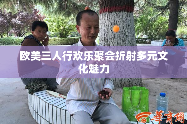 欧美三人行欢乐聚会折射多元文化魅力