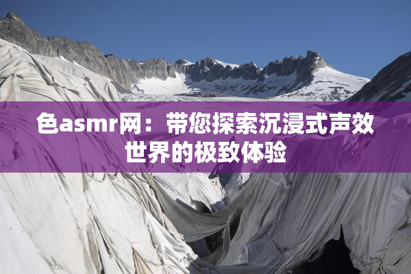 色asmr网：带您探索沉浸式声效世界的极致体验