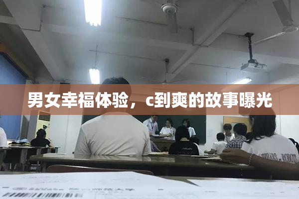 男女幸福体验，c到爽的故事曝光