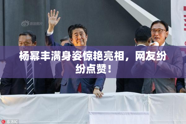 杨幂丰满身姿惊艳亮相，网友纷纷点赞！