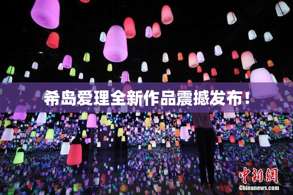 希岛爱理全新作品震撼发布！