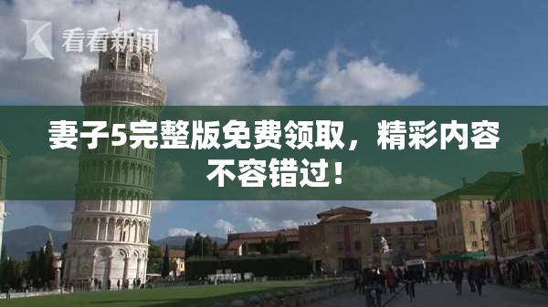 妻子5完整版免费领取，精彩内容不容错过！