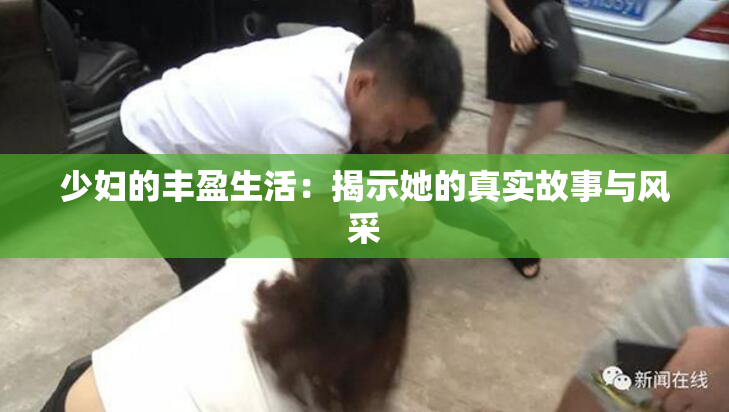 少妇的丰盈生活：揭示她的真实故事与风采