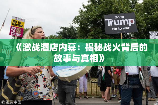 《激战酒店内幕：揭秘战火背后的故事与真相》