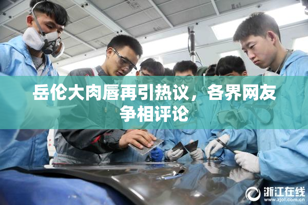 岳伦大肉唇再引热议，各界网友争相评论