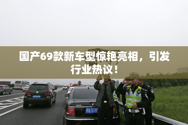 国产69款新车型惊艳亮相，引发行业热议！