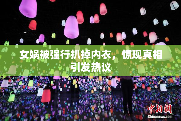 女娲被强行扒掉内衣，惊现真相引发热议