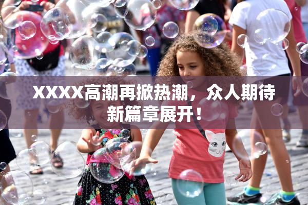XXXX高潮再掀热潮，众人期待新篇章展开！