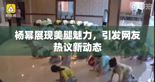 杨幂展现美腿魅力，引发网友热议新动态