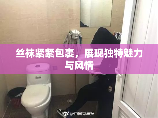 丝袜紧紧包裹，展现独特魅力与风情