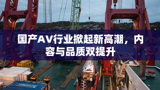 国产AV行业掀起新高潮，内容与品质双提升