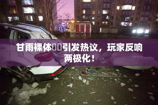 甘雨裸体❌‌引发热议，玩家反响两极化！