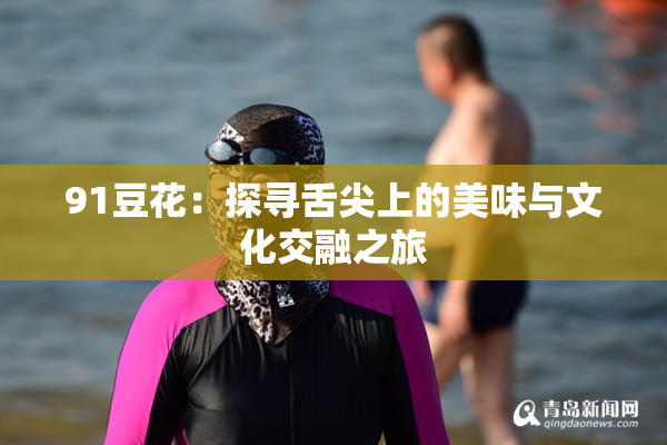 91豆花：探寻舌尖上的美味与文化交融之旅