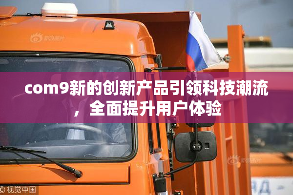 com9新的创新产品引领科技潮流，全面提升用户体验