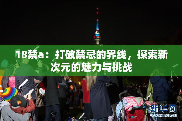 18禁a：打破禁忌的界线，探索新次元的魅力与挑战