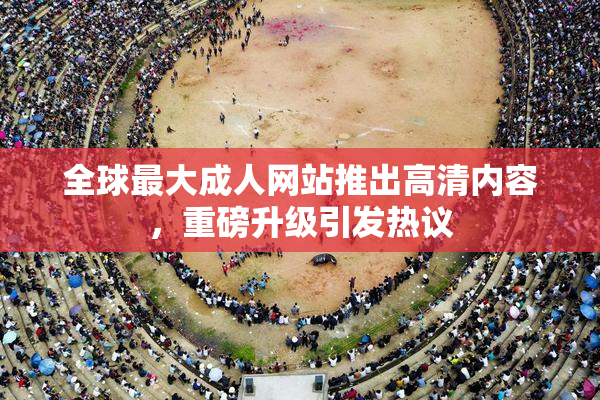全球最大成人网站推出高清内容，重磅升级引发热议