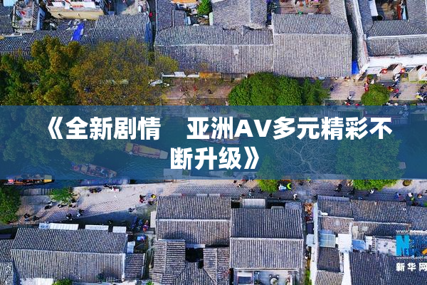 《全新剧情　亚洲AV多元精彩不断升级》