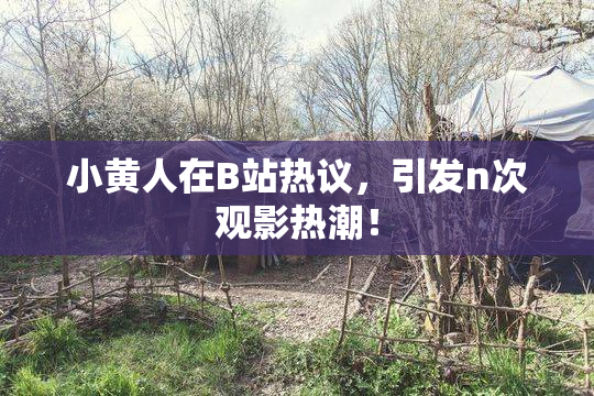 小黄人在B站热议，引发n次观影热潮！