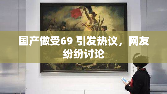 国产做受69 引发热议，网友纷纷讨论