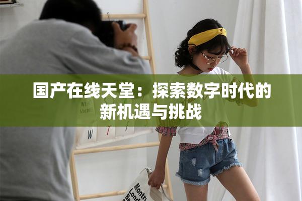 国产在线天堂：探索数字时代的新机遇与挑战