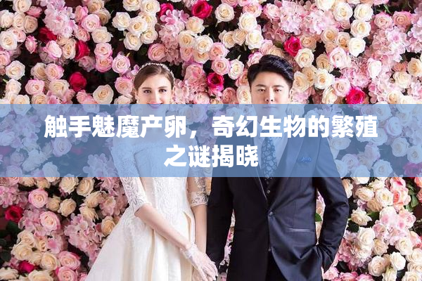 触手魅魔产卵，奇幻生物的繁殖之谜揭晓
