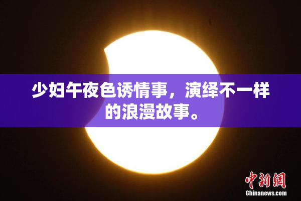 少妇午夜色诱情事，演绎不一样的浪漫故事。