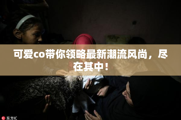 可爱co带你领略最新潮流风尚，尽在其中！