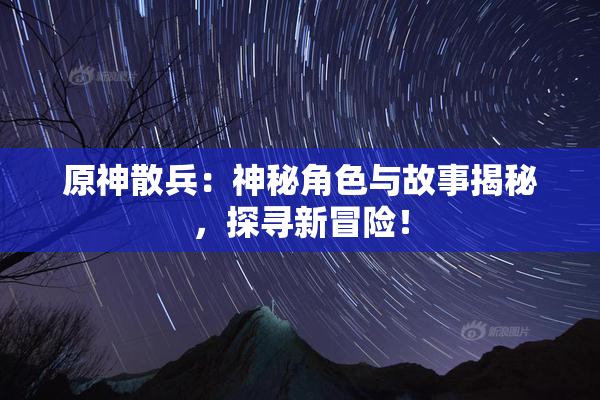 原神散兵：神秘角色与故事揭秘，探寻新冒险！