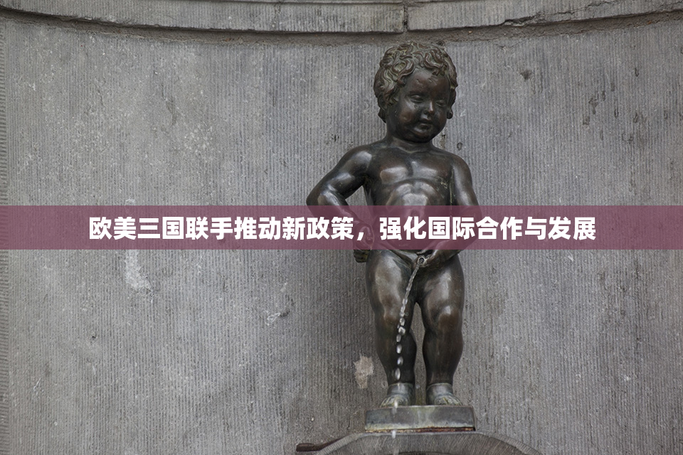 欧美三国联手推动新政策，强化国际合作与发展