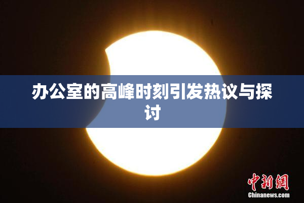 办公室的高峰时刻引发热议与探讨