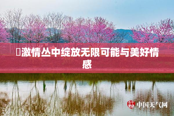 巜激情丛中绽放无限可能与美好情感